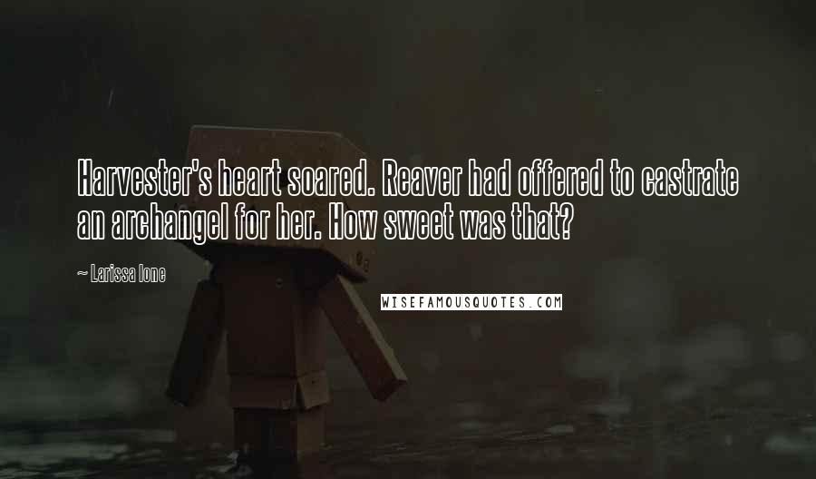 Larissa Ione Quotes: Harvester's heart soared. Reaver had offered to castrate an archangel for her. How sweet was that?