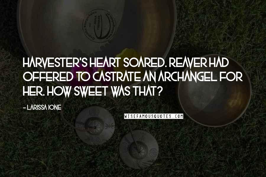 Larissa Ione Quotes: Harvester's heart soared. Reaver had offered to castrate an archangel for her. How sweet was that?