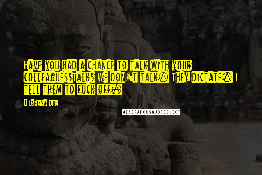 Larissa Ione Quotes: Have you had a chance to talk with your colleagues?Talk? We don't talk. They dictate. I tell them to fuck off.