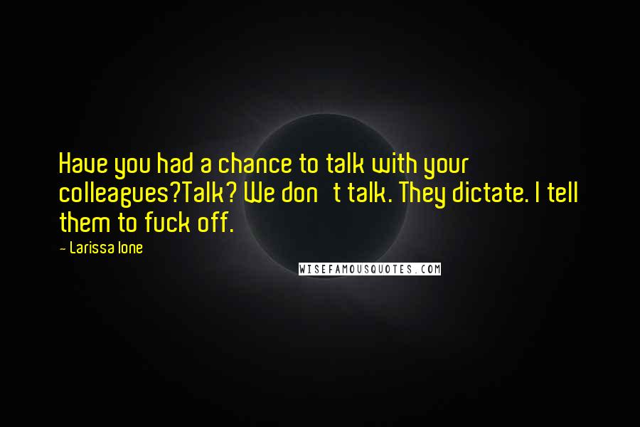 Larissa Ione Quotes: Have you had a chance to talk with your colleagues?Talk? We don't talk. They dictate. I tell them to fuck off.