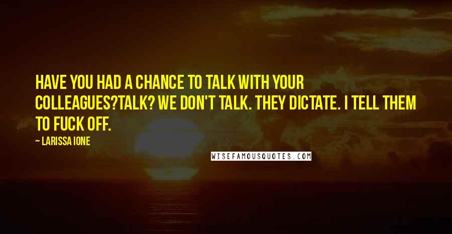 Larissa Ione Quotes: Have you had a chance to talk with your colleagues?Talk? We don't talk. They dictate. I tell them to fuck off.