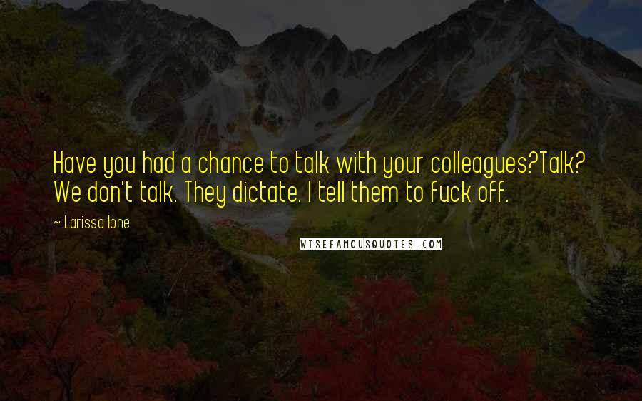 Larissa Ione Quotes: Have you had a chance to talk with your colleagues?Talk? We don't talk. They dictate. I tell them to fuck off.