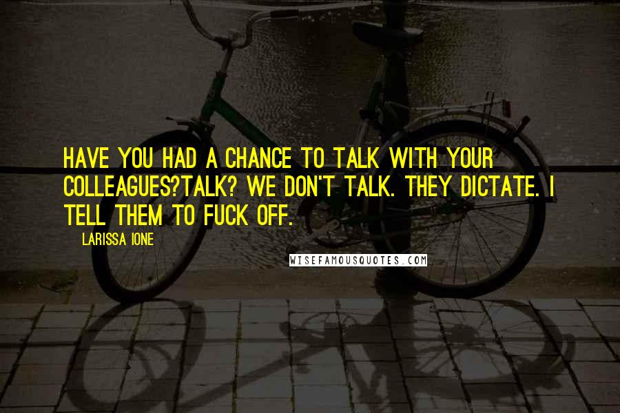 Larissa Ione Quotes: Have you had a chance to talk with your colleagues?Talk? We don't talk. They dictate. I tell them to fuck off.