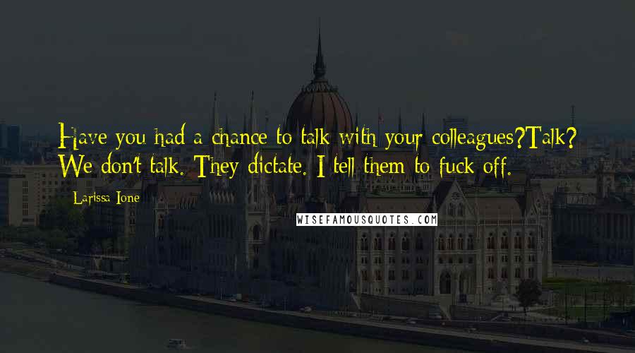 Larissa Ione Quotes: Have you had a chance to talk with your colleagues?Talk? We don't talk. They dictate. I tell them to fuck off.