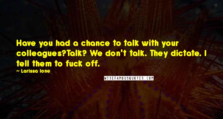 Larissa Ione Quotes: Have you had a chance to talk with your colleagues?Talk? We don't talk. They dictate. I tell them to fuck off.