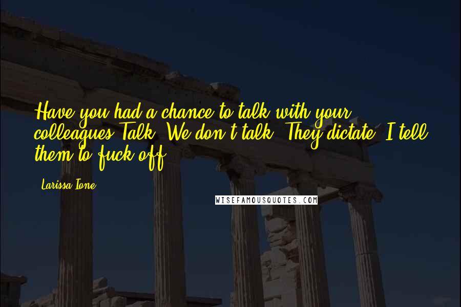 Larissa Ione Quotes: Have you had a chance to talk with your colleagues?Talk? We don't talk. They dictate. I tell them to fuck off.