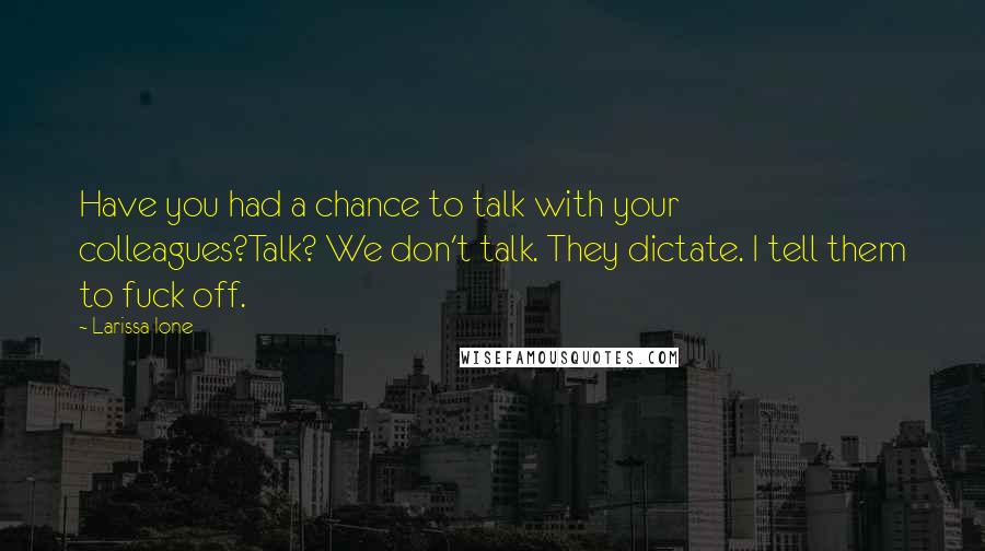 Larissa Ione Quotes: Have you had a chance to talk with your colleagues?Talk? We don't talk. They dictate. I tell them to fuck off.