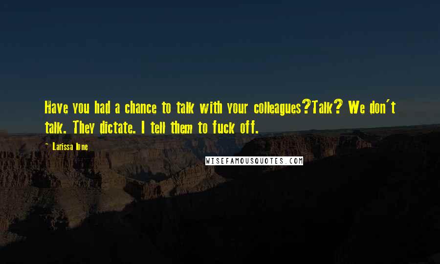 Larissa Ione Quotes: Have you had a chance to talk with your colleagues?Talk? We don't talk. They dictate. I tell them to fuck off.