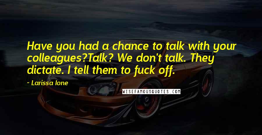 Larissa Ione Quotes: Have you had a chance to talk with your colleagues?Talk? We don't talk. They dictate. I tell them to fuck off.