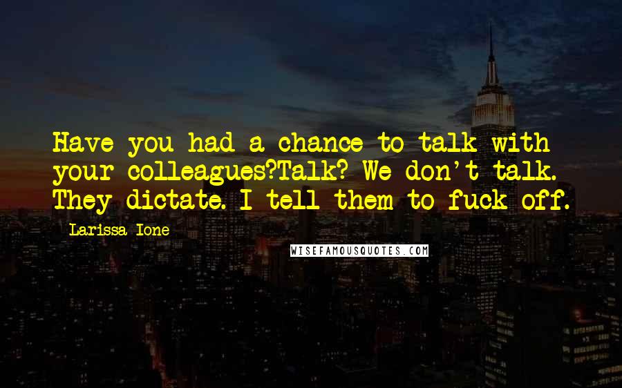 Larissa Ione Quotes: Have you had a chance to talk with your colleagues?Talk? We don't talk. They dictate. I tell them to fuck off.