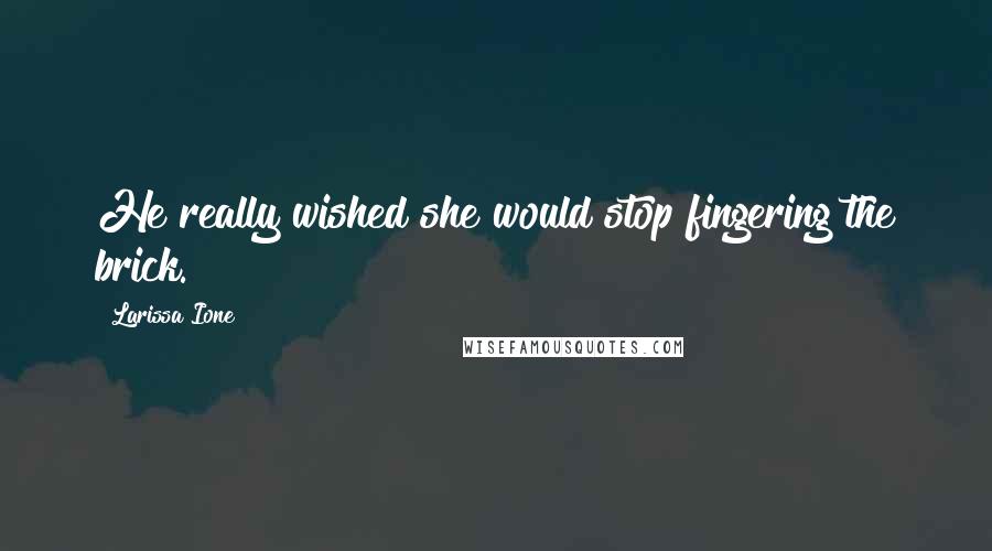 Larissa Ione Quotes: He really wished she would stop fingering the brick.