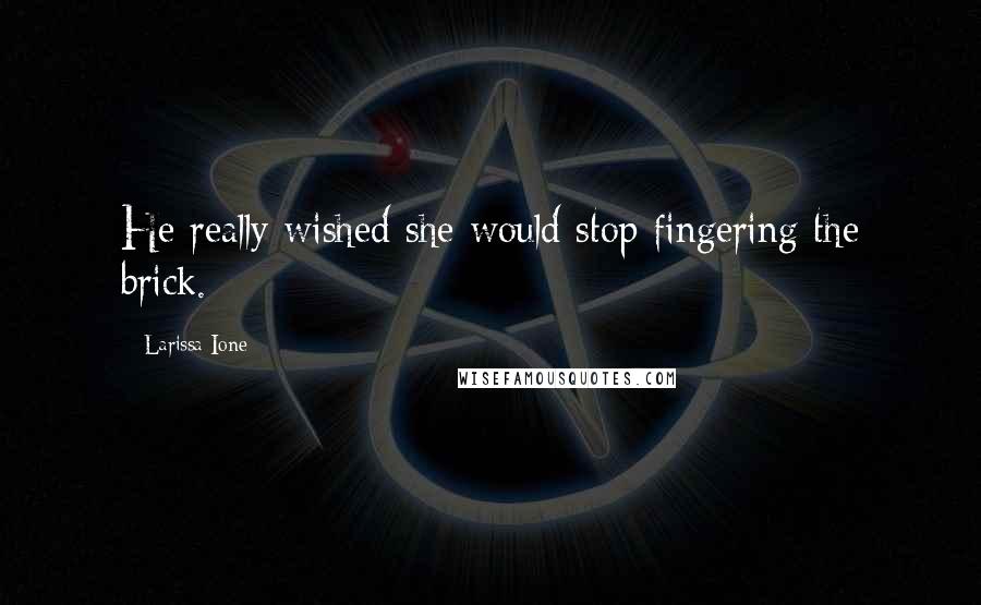 Larissa Ione Quotes: He really wished she would stop fingering the brick.
