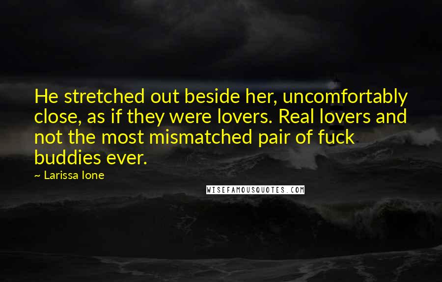 Larissa Ione Quotes: He stretched out beside her, uncomfortably close, as if they were lovers. Real lovers and not the most mismatched pair of fuck buddies ever.