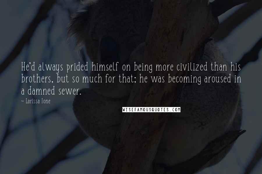 Larissa Ione Quotes: He'd always prided himself on being more civilized than his brothers, but so much for that; he was becoming aroused in a damned sewer.