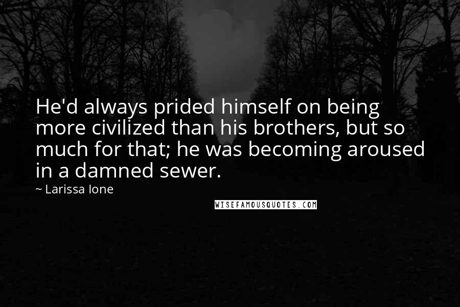Larissa Ione Quotes: He'd always prided himself on being more civilized than his brothers, but so much for that; he was becoming aroused in a damned sewer.