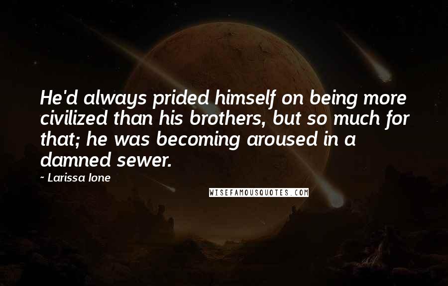 Larissa Ione Quotes: He'd always prided himself on being more civilized than his brothers, but so much for that; he was becoming aroused in a damned sewer.