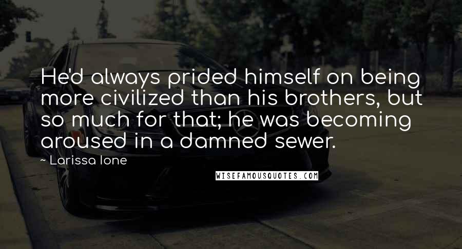 Larissa Ione Quotes: He'd always prided himself on being more civilized than his brothers, but so much for that; he was becoming aroused in a damned sewer.