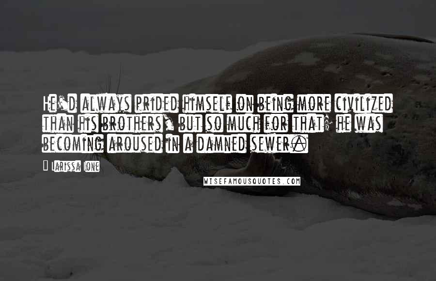 Larissa Ione Quotes: He'd always prided himself on being more civilized than his brothers, but so much for that; he was becoming aroused in a damned sewer.