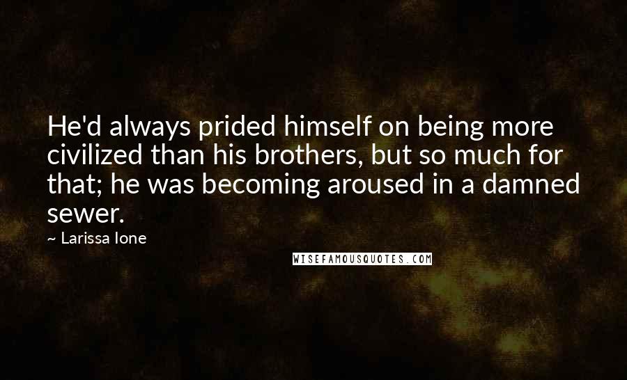 Larissa Ione Quotes: He'd always prided himself on being more civilized than his brothers, but so much for that; he was becoming aroused in a damned sewer.