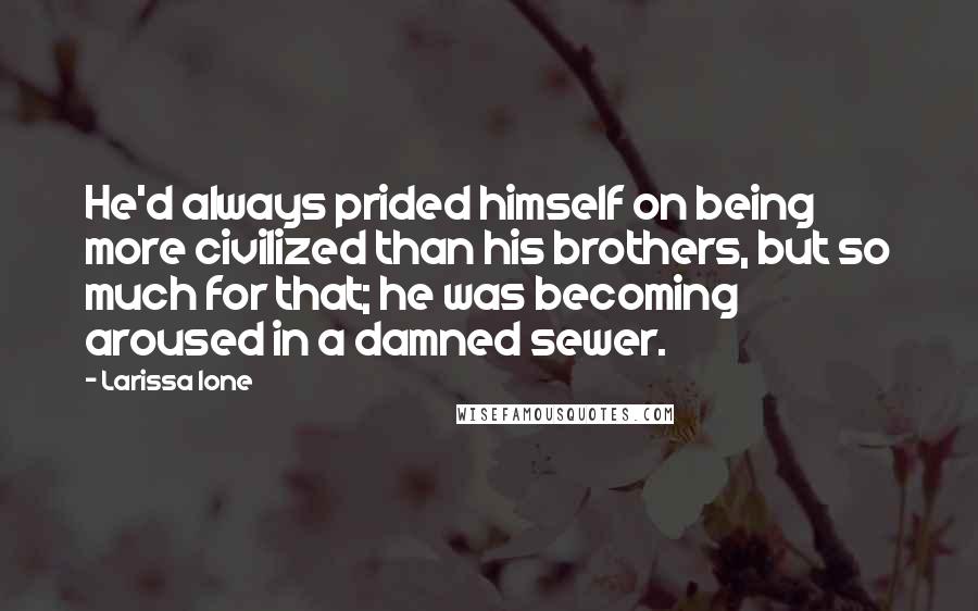 Larissa Ione Quotes: He'd always prided himself on being more civilized than his brothers, but so much for that; he was becoming aroused in a damned sewer.