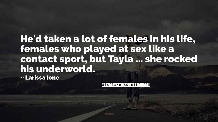 Larissa Ione Quotes: He'd taken a lot of females in his life, females who played at sex like a contact sport, but Tayla ... she rocked his underworld.