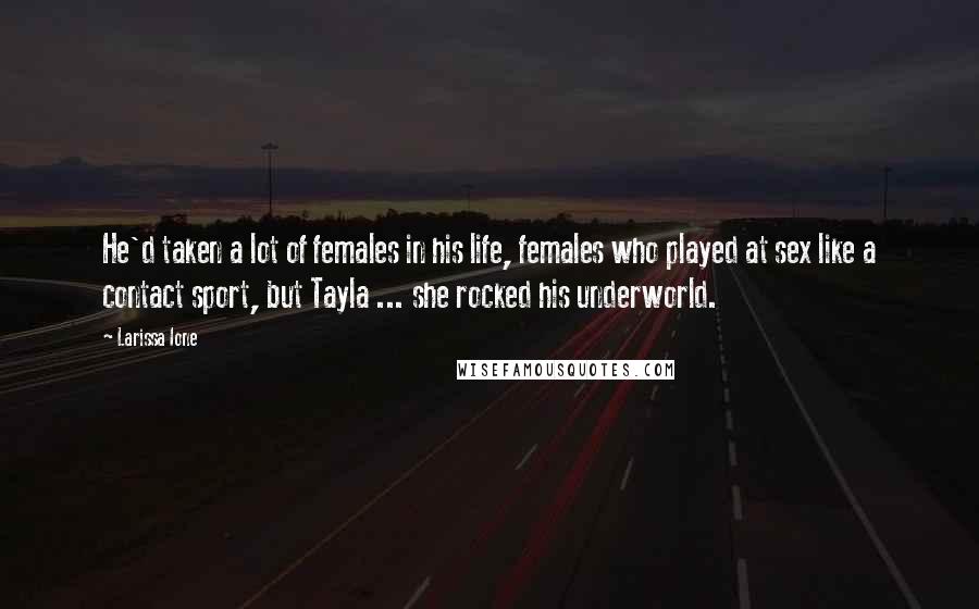 Larissa Ione Quotes: He'd taken a lot of females in his life, females who played at sex like a contact sport, but Tayla ... she rocked his underworld.