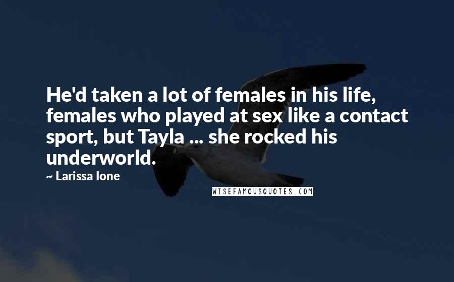 Larissa Ione Quotes: He'd taken a lot of females in his life, females who played at sex like a contact sport, but Tayla ... she rocked his underworld.