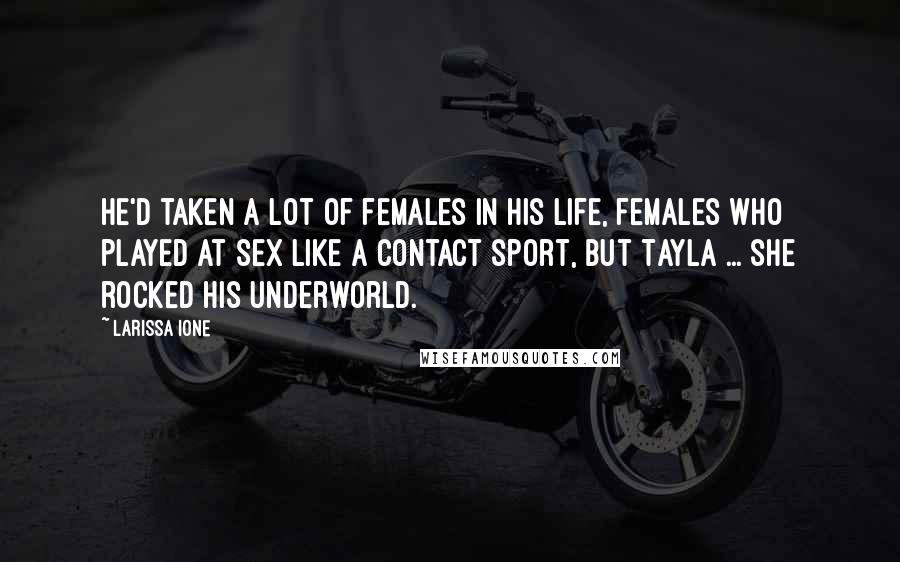 Larissa Ione Quotes: He'd taken a lot of females in his life, females who played at sex like a contact sport, but Tayla ... she rocked his underworld.