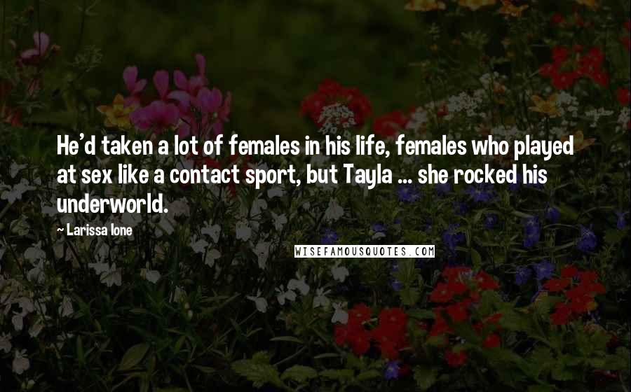 Larissa Ione Quotes: He'd taken a lot of females in his life, females who played at sex like a contact sport, but Tayla ... she rocked his underworld.