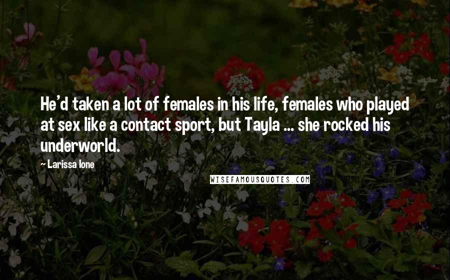 Larissa Ione Quotes: He'd taken a lot of females in his life, females who played at sex like a contact sport, but Tayla ... she rocked his underworld.