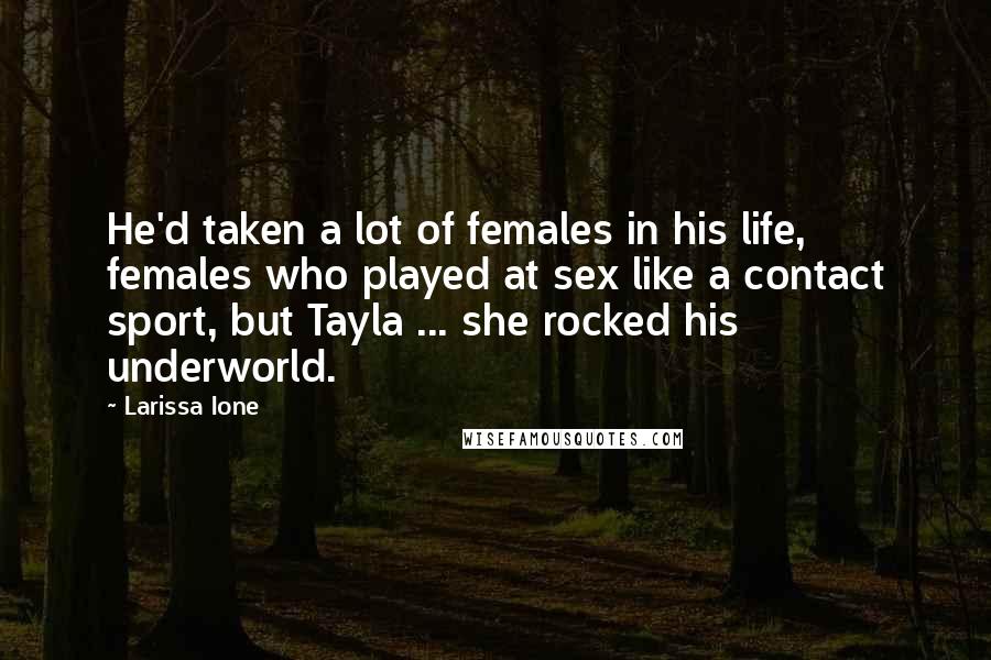 Larissa Ione Quotes: He'd taken a lot of females in his life, females who played at sex like a contact sport, but Tayla ... she rocked his underworld.