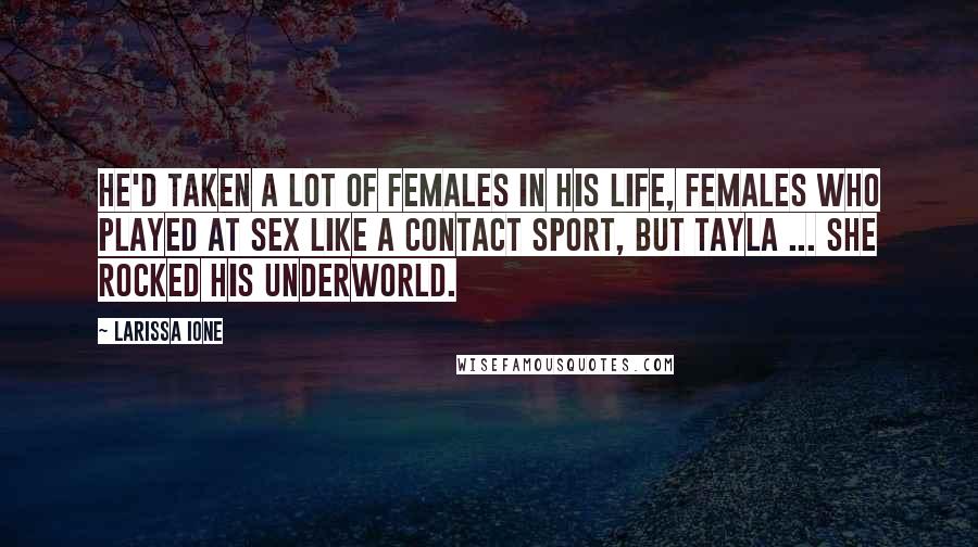 Larissa Ione Quotes: He'd taken a lot of females in his life, females who played at sex like a contact sport, but Tayla ... she rocked his underworld.