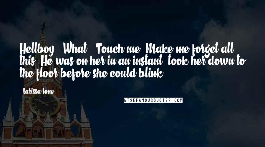 Larissa Ione Quotes: Hellboy?""What?""Touch me. Make me forget all this."He was on her in an instant, took her down to the floor before she could blink.
