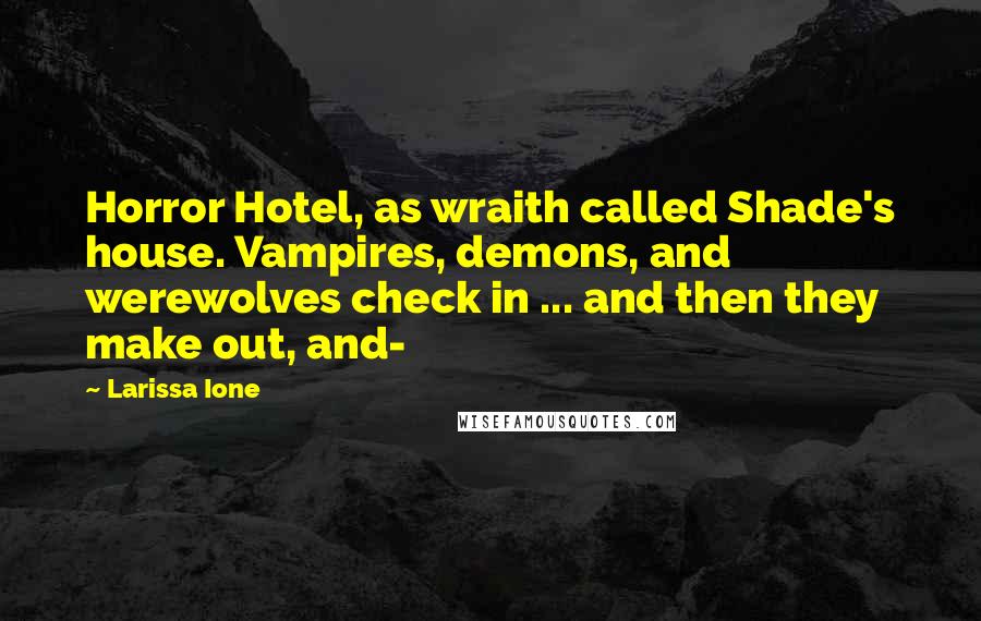 Larissa Ione Quotes: Horror Hotel, as wraith called Shade's house. Vampires, demons, and werewolves check in ... and then they make out, and-