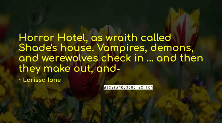 Larissa Ione Quotes: Horror Hotel, as wraith called Shade's house. Vampires, demons, and werewolves check in ... and then they make out, and-