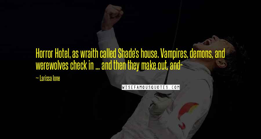 Larissa Ione Quotes: Horror Hotel, as wraith called Shade's house. Vampires, demons, and werewolves check in ... and then they make out, and-