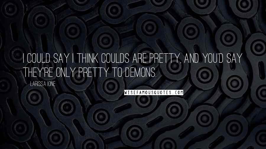 Larissa Ione Quotes: I could say I think coulds are pretty, and you'd say they're only pretty to demons.