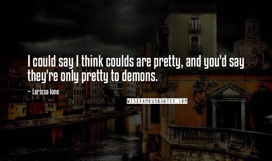 Larissa Ione Quotes: I could say I think coulds are pretty, and you'd say they're only pretty to demons.