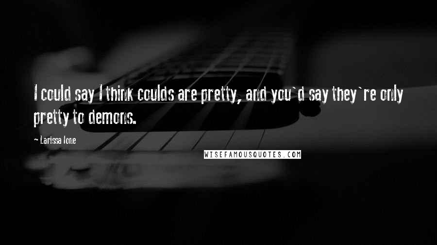 Larissa Ione Quotes: I could say I think coulds are pretty, and you'd say they're only pretty to demons.