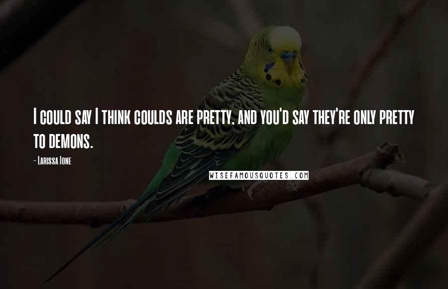 Larissa Ione Quotes: I could say I think coulds are pretty, and you'd say they're only pretty to demons.