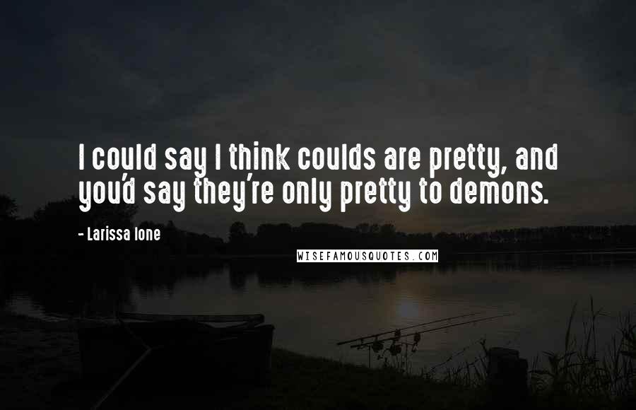 Larissa Ione Quotes: I could say I think coulds are pretty, and you'd say they're only pretty to demons.