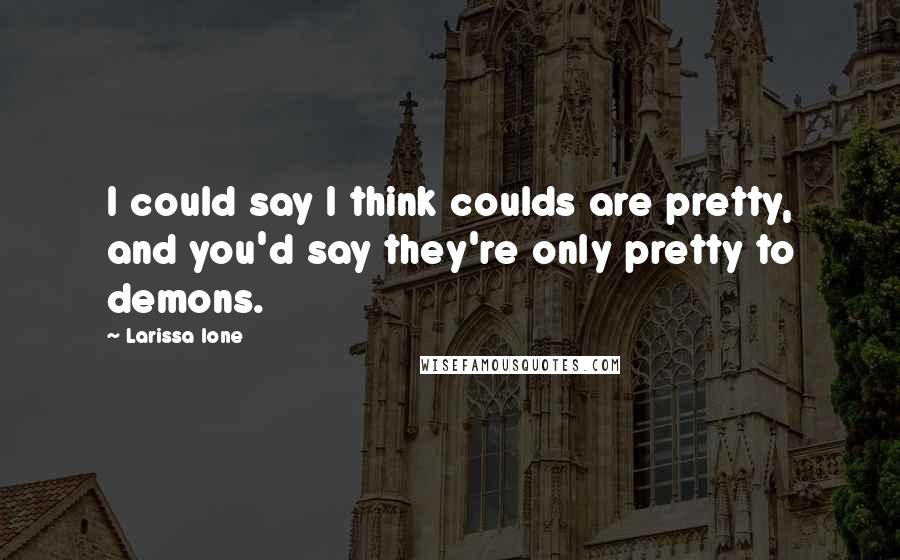 Larissa Ione Quotes: I could say I think coulds are pretty, and you'd say they're only pretty to demons.