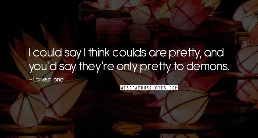 Larissa Ione Quotes: I could say I think coulds are pretty, and you'd say they're only pretty to demons.