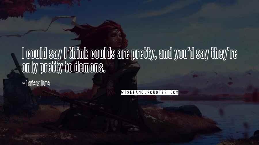 Larissa Ione Quotes: I could say I think coulds are pretty, and you'd say they're only pretty to demons.