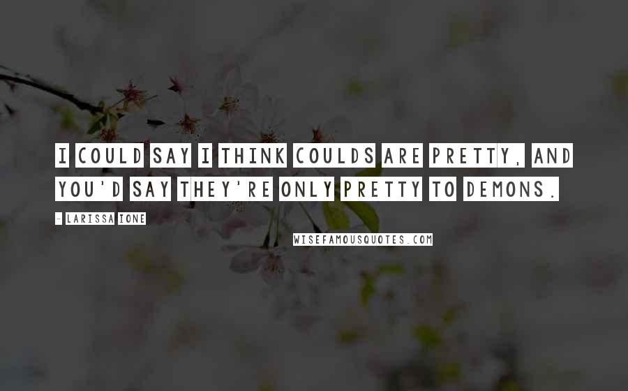 Larissa Ione Quotes: I could say I think coulds are pretty, and you'd say they're only pretty to demons.