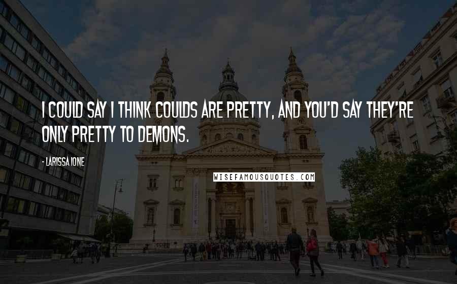 Larissa Ione Quotes: I could say I think coulds are pretty, and you'd say they're only pretty to demons.