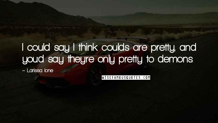 Larissa Ione Quotes: I could say I think coulds are pretty, and you'd say they're only pretty to demons.