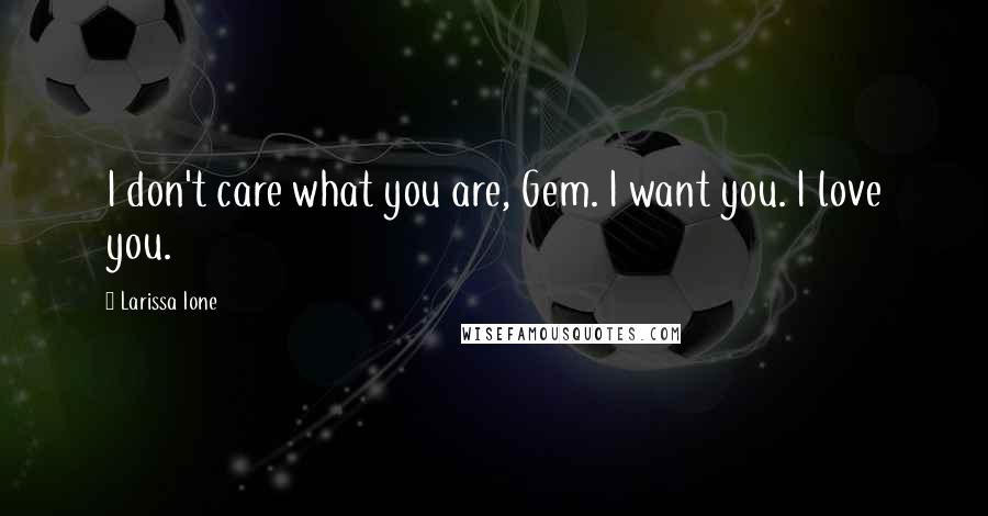 Larissa Ione Quotes: I don't care what you are, Gem. I want you. I love you.