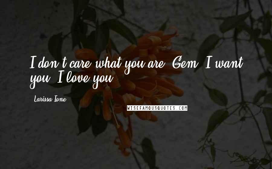 Larissa Ione Quotes: I don't care what you are, Gem. I want you. I love you.