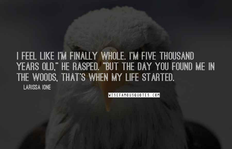 Larissa Ione Quotes: I feel like I'm finally whole. I'm five thousand years old," he rasped. "But the day you found me in the woods, that's when my life started.